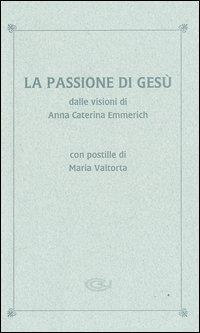 La passione di Gesù dalle visioni di Anna Caterina Emmerich. Con postille di Maria Valtorta - Anna K. Emmerick - Libro Centro Editoriale Valtortiano 2003 | Libraccio.it