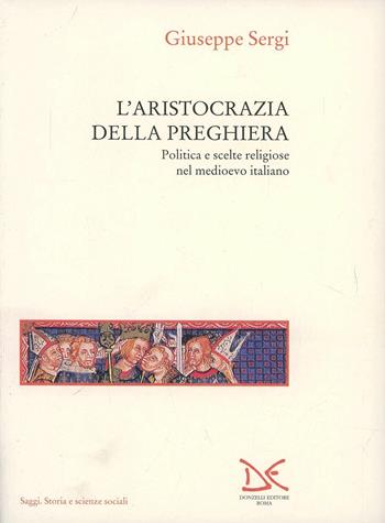 L' aristocrazia della preghiera. Politica e scelte religiose nel Medioevo italiano - Giuseppe Sergi - Libro Donzelli 1994, Saggi. Storia e scienze sociali | Libraccio.it