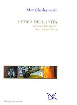 L' etica della vita. I dilemmi della bioetica in una società liberale - Max Charlesworth - Libro Donzelli 1996, Saggi. Scienza e filosofia | Libraccio.it