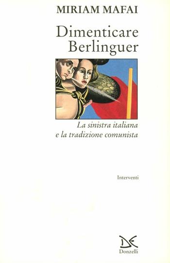 Dimenticare Berlinguer. La Sinistra italiana e la tradizione comunista - Miriam Mafai - Libro Donzelli 1996, Interventi | Libraccio.it