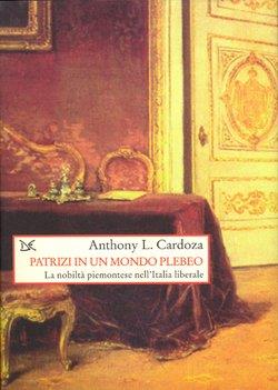 Patrizi in un mondo plebeo. La nobiltà piemontese nell'Italia liberale - Anthony L. Cardoza - Libro Donzelli 1999, Saggi. Storia e scienze sociali | Libraccio.it