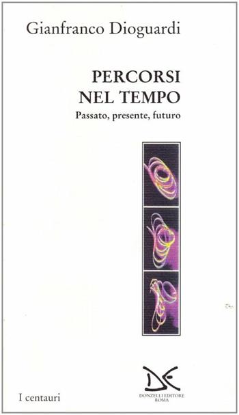 Percorsi nel tempo. Passato, presente e futuro - Gianfranco Dioguardi - Libro Donzelli 2001, Centauri | Libraccio.it