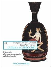 Ulisse e lo specchio. Il femminile e la rappresentazione di sé nella Grecia antica - Jean-Pierre Vernant, Françoise Frontisi Ducroux - Libro Donzelli 2003, Saggi. Arti e lettere | Libraccio.it
