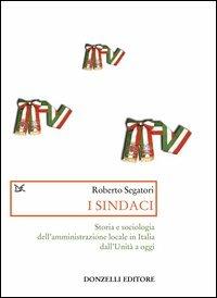 I sindaci. Storia e sociologia dell'amministrazione locale in Italia dall'Unità a oggi - Roberto Segatori - Libro Donzelli 2003, Saggi. Storia e scienze sociali | Libraccio.it