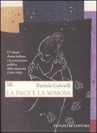 La pace e la mimosa. L'Unione donne italiane e la costruzione politica della memoria (1944-1955) - Patrizia Gabrielli - Libro Donzelli 2005, Saggi. Storia e scienze sociali | Libraccio.it