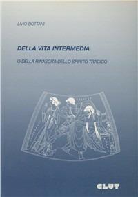 Della vita intermedia o della rinascita dello spirito tragico - Livio Bottani - Libro CLUT 1996 | Libraccio.it
