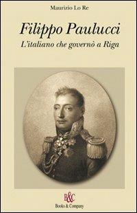 Filippo Paulucci. L'italiano che governò a Riga - Maurizio Lo Re - Libro Books & Company 2006 | Libraccio.it