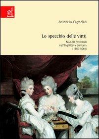Lo specchio delle virtù. Modelli femminili nell'Inghilterra puritana (1560-1640) - Antonella Cagnolati - Libro Aracne 2004 | Libraccio.it