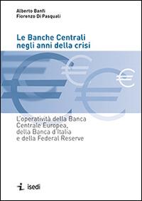 Le banche centrali negli anni della crisi. L'operatività della Banca Centrale Europea, della Banca d'Italia e della Federal Reserve - Alberto Banfi, Fiorenzo Di Pasquali - Libro ISEDI 2014 | Libraccio.it