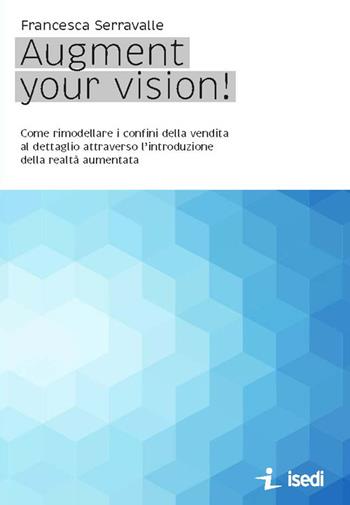 Augment your vision! Come rimodellare i confini della vendita al dettaglio attraverso l'introduzione della realtà aumentata - Francesca Serravalle - Libro ISEDI 2020 | Libraccio.it