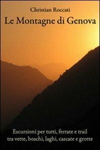Le montagne di Genova. Escursioni per tutti, ferrate e trail, tra vette, boschi, laghi, cascate e grotte - Christian Roccati - Libro Le Mani-Microart'S 2014, Guide | Libraccio.it