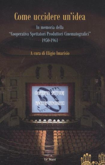 Come uccidere un'idea. In memoria delle «Cooperative Spettatori Produttori Cinematografici», 1950-1961  - Libro Le Mani-Microart'S 2014, Cinema. Saggi | Libraccio.it