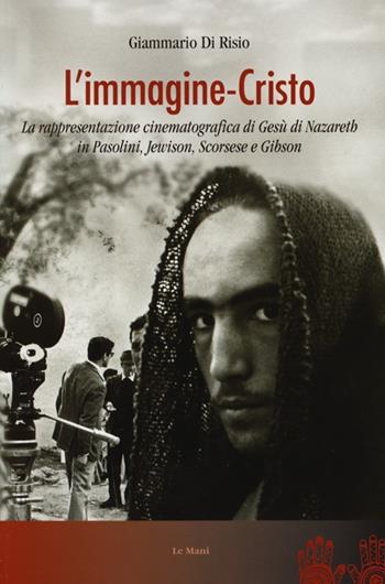 L' immagine-Cristo. La rappresentazione cinematografica di Gesù di Nazareth in Pasolini, Jewison, Scorsese e Gibson - Giammario Di Risio - Libro Le Mani-Microart'S 2013, Cinema. Saggi | Libraccio.it