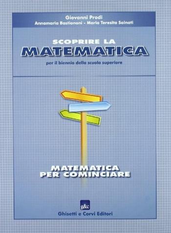 Scoprire la matematica: matematica per cominciare. Per il biennio - Giovanni Prodi, BASTIANONI ANNAMARIA, SAINATI MARIA TERESITA - Libro Ghisetti e Corvi 2003 | Libraccio.it