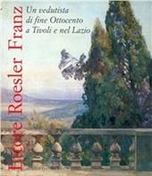 Ettore Roesler Franz. Catalogo della mostra (Villa d'Este, Tivoli, 13 maggio 2004-26 settembre 2004)
