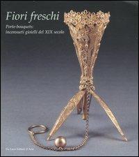 Fiori freschi. Porte-boquets, inconsueti gioielli del XIX secolo. Catalogo della mostra (Roma, 13 aprile-16 settembre 2007). Ediz. illustrata  - Libro De Luca Editori d'Arte 2007 | Libraccio.it