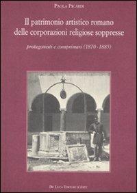 Il patrimonio artistico romano delle corporazioni religiose soppresse. Protagonisti e comprimari (1870-1885) - Paola Picardi - Libro De Luca Editori d'Arte 2010 | Libraccio.it