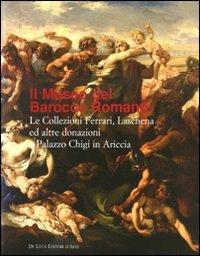 Il museo del Barocco romano. Le Collezioni Ferreri, Laschena e altre donazioni a Palazzo Chigi in Ariccia. Ediz. illustrata  - Libro De Luca Editori d'Arte 2008 | Libraccio.it