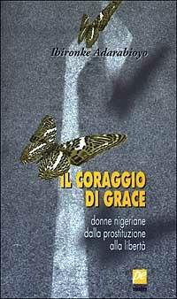 Il coraggio di Grace. Donne nigeriane dalla prostituzione alla libertà - Ibironke Adarabioyo - Libro Prospettiva 2003, Altrimenti | Libraccio.it