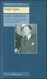 Ezio Vanoni. Il riformista che chiedeva una rivoluzione morale - Guido Vigna - Libro Centro Ambrosiano 1997, Protagonisti del nostro tempo | Libraccio.it
