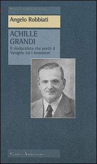 Achille Grandi. Il sindacalista che portò il Vangelo tra i lavoratori - Angelo Robbiati - Libro Centro Ambrosiano 1998, Protagonisti del nostro tempo | Libraccio.it