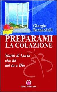 Preparami la colazione. Storia di Lucia che dà del tu a Dio - Giorgio Bernardelli - Libro Centro Ambrosiano 2001 | Libraccio.it