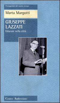 Giuseppe Lazzati. Educare nella città - Marta Margotti - Libro Centro Ambrosiano 2002, Protagonisti del nostro tempo | Libraccio.it