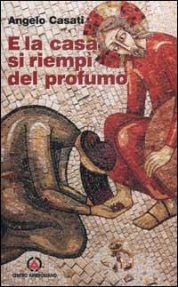 E la casa si riempì del profumo. Commento al lezionario festivo romano e ambrosiano dell'anno B - Angelo Casati - Libro Centro Ambrosiano 2002 | Libraccio.it