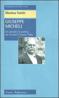 Giuseppe Micheli. Un cattolico in politica tra «vecchia» e «nuova» Italia - Monica Vanin - Libro Centro Ambrosiano 2003, Protagonisti del nostro tempo | Libraccio.it
