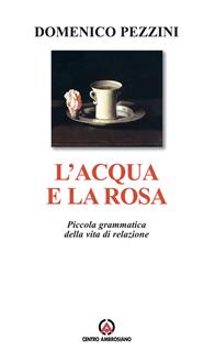L' acqua e la rosa. Piccola grammatica della vita di relazione - Domenico Pezzini - Libro Centro Ambrosiano 2005 | Libraccio.it