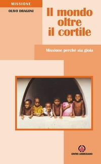 Il mondo oltre il cortile. Missione perché sia gioia - Olivo Dragoni - Libro Centro Ambrosiano 2006, Missioni | Libraccio.it