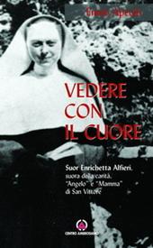 Vedere con il cuore. suor Enrichetta Alfieri, suora della carità, «angelo» e «mamma» di San Vittore