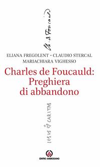 Charles de Foucauld: preghiera di abbandono - Alessandra Fregolent, Claudio Stercal, Mariachiara Vighesso - Libro Centro Ambrosiano 2014, La dimensione contemplativa della vita | Libraccio.it