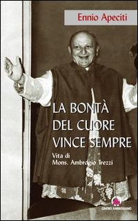 La bontà del cuore vince sempre. Vita di Mons. Ambrogio Trezzi - Ennio Apeciti - Libro Centro Ambrosiano 2014 | Libraccio.it