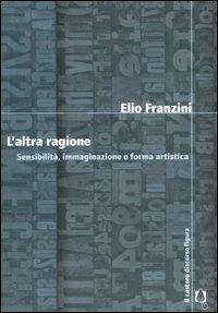 L'altra ragione. Sensibilità, immaginazione e forma artistica - Elio Franzini - Libro Il Castoro 2007, Discorso figura | Libraccio.it