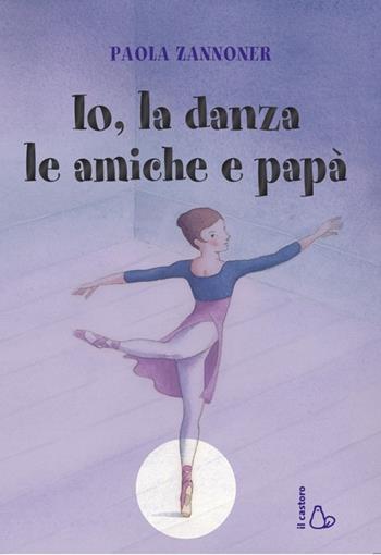 Io, la danza, le amiche e papà - Paola Zannoner - Libro Il Castoro 2013 | Libraccio.it