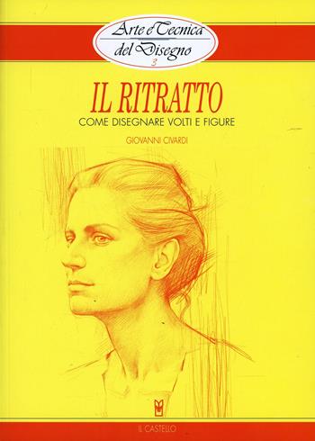 Il ritratto. Come disegnare volti e figure - Giovanni Civardi - Libro Il Castello 2015, Disegno e tecniche pittoriche | Libraccio.it