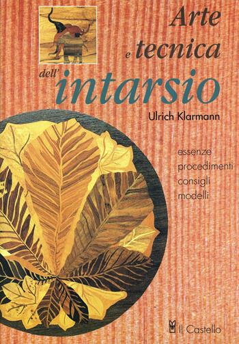Arte e tecnica dell'intarsio. Essenze, procedimenti, consigli e modelli - Ulrich Klarmann - Libro Il Castello 2002, Manuali per attività artigianali | Libraccio.it