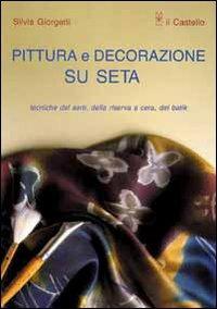 Pittura e decorazione su seta - Silvia Giorgetti - Libro Il Castello 2002, Cucito, ricamo, tessitura | Libraccio.it