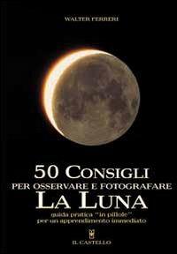 Cinquanta consigli per osservare e fotografare la Luna - Walter Ferreri - Libro Il Castello 2004, Astronomia e fotografia | Libraccio.it