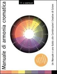 Manuale di armonia cromatica  - Libro Il Castello 2002, Studi sul colore e grafica | Libraccio.it