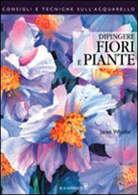 Dipingere fiori e piante - Janet Whittle - Libro Il Castello 2012, Disegno e tecniche pittoriche | Libraccio.it