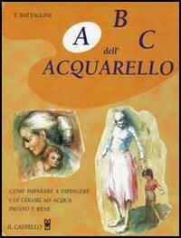 ABC dell'acquarello - Teodorico Battaglini - Libro Il Castello 2005, Disegno e tecniche pittoriche | Libraccio.it