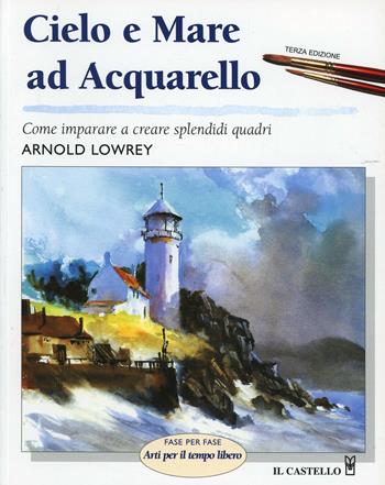 Cielo e mare ad acquarello. Ediz. illustrata - Arnold Lowrey - Libro Il Castello 2004, Disegno e tecniche pittoriche | Libraccio.it