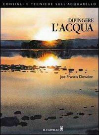 Dipingere l'acqua - J. Francis Dowden - Libro Il Castello 2009, Disegno e tecniche pittoriche | Libraccio.it
