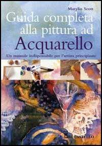 Guida completa alla pittura ad acquarello - Marylin Scott - Libro Il Castello 2013, Disegno e tecniche pittoriche | Libraccio.it