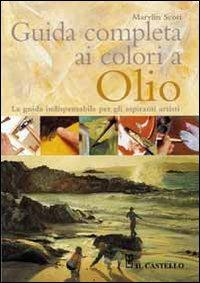 Guida completa ai colori a olio - Marylin Scott - Libro Il Castello 2012, Disegno e tecniche pittoriche | Libraccio.it