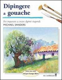Dipingere a gouache - Michael Sanders - Libro Il Castello 2006, Disegno e tecniche pittoriche | Libraccio.it