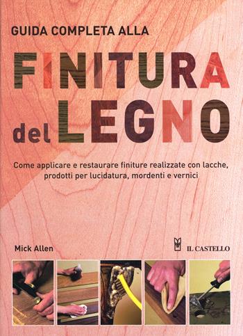 Guida completa alla finitura del legno - Mick Allen - Libro Il Castello 2011, Legno attività artistiche | Libraccio.it