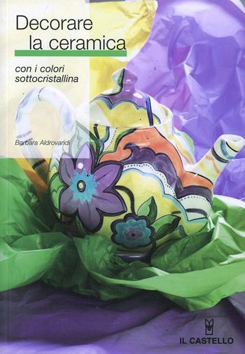 Decorare la ceramica con i colori sottocristallina - Barbara Aldrovandi - Libro Il Castello 2006, Ceramica attività artistiche | Libraccio.it